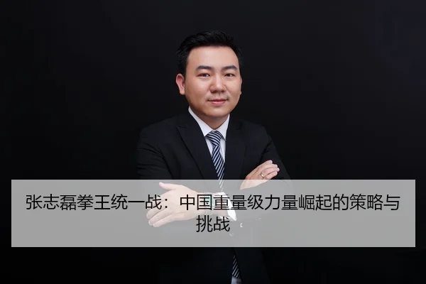 张志磊拳王统一战：中国重量级力量崛起的策略与挑战