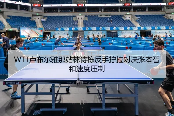 WTT卢布尔雅那站林诗栋反手拧拉对决张本智和速度压制