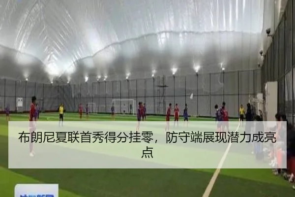 布朗尼夏联首秀得分挂零，防守端展现潜力成亮点