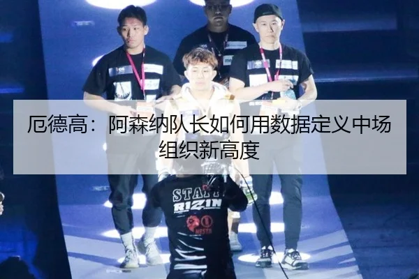 厄德高：阿森纳队长如何用数据定义中场组织新高度