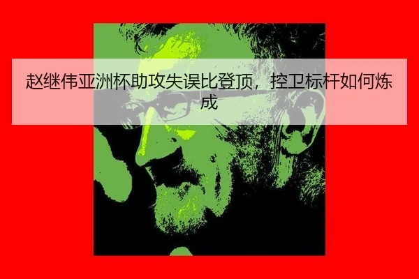 赵继伟亚洲杯助攻失误比登顶，控卫标杆如何炼成